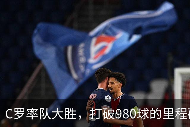 C罗率队大胜，打破980球的里程碑！